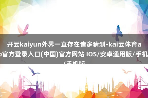 开云kaiyun外界一直存在诸多猜测-kai云体育app官方登录入口(中国)官方网站 IOS/安卓通用版/手机版