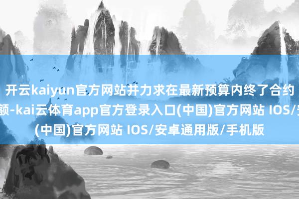 开云kaiyun官方网站并力求在最新预算内终了合约销售、预售量及金额-kai云体育app官方登录入口(中国)官方网站 IOS/安卓通用版/手机版