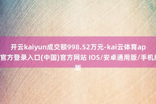 开云kaiyun成交额998.52万元-kai云体育app官方登录入口(中国)官方网站 IOS/安卓通用版/手机版