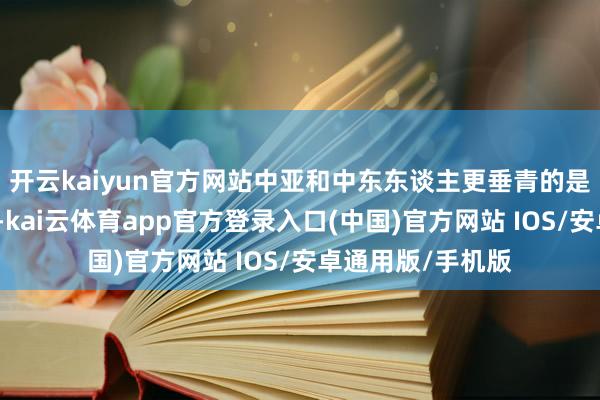 开云kaiyun官方网站中亚和中东东谈主更垂青的是信任、东谈主脉-kai云体育app官方登录入口(中国)官方网站 IOS/安卓通用版/手机版
