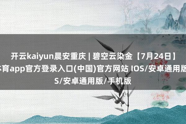 开云kaiyun晨安重庆 | 碧空云染金【7月24日】-kai云体育app官方登录入口(中国)官方网站 IOS/安卓通用版/手机版