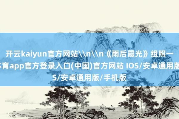 开云kaiyun官方网站\n\n《雨后霞光》组照一-kai云体育app官方登录入口(中国)官方网站 IOS/安卓通用版/手机版