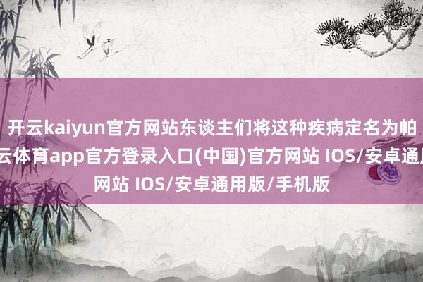 开云kaiyun官方网站东谈主们将这种疾病定名为帕金森病-kai云体育app官方登录入口(中国)官方网站 IOS/安卓通用版/手机版