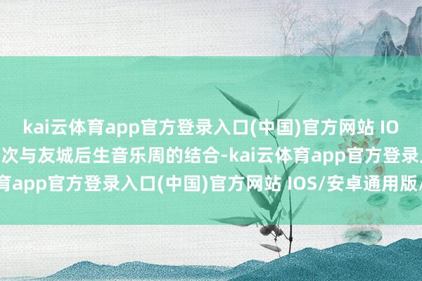 kai云体育app官方登录入口(中国)官方网站 IOS/安卓通用版/手机版这次与友城后生音乐周的结合-kai云体育app官方登录入口(中国)官方网站 IOS/安卓通用版/手机版