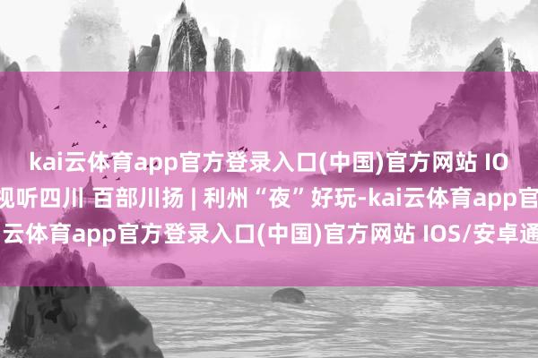 kai云体育app官方登录入口(中国)官方网站 IOS/安卓通用版/手机版视听四川 百部川扬 | 利州“夜”好玩-kai云体育app官方登录入口(中国)官方网站 IOS/安卓通用版/手机版
