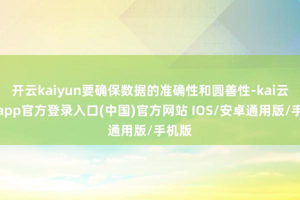 开云kaiyun要确保数据的准确性和圆善性-kai云体育app官方登录入口(中国)官方网站 IOS/安卓通用版/手机版