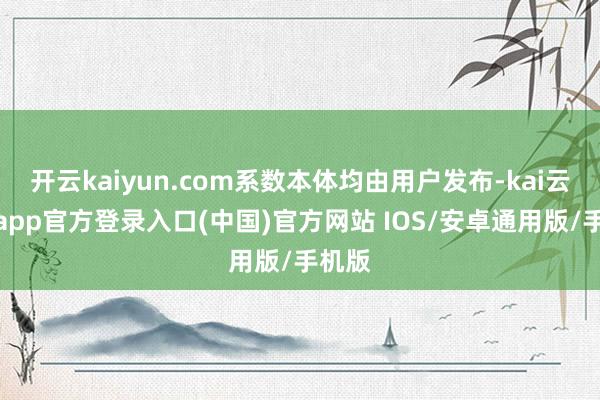 开云kaiyun.com系数本体均由用户发布-kai云体育app官方登录入口(中国)官方网站 IOS/安卓通用版/手机版