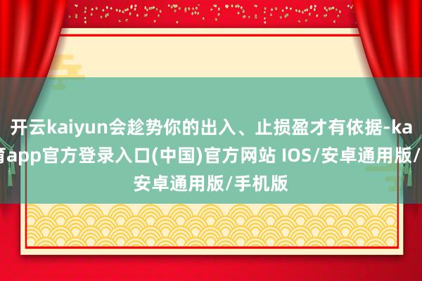 开云kaiyun会趁势你的出入、止损盈才有依据-kai云体育app官方登录入口(中国)官方网站 IOS/安卓通用版/手机版