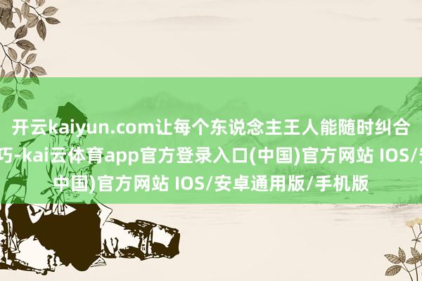 开云kaiyun.com让每个东说念主王人能随时纠合全东说念主类的灵巧-kai云体育app官方登录入口(中国)官方网站 IOS/安卓通用版/手机版