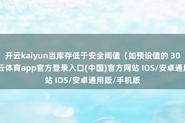 开云kaiyun当库存低于安全阈值（如预设值的 30%）时-kai云体育app官方登录入口(中国)官方网站 IOS/安卓通用版/手机版