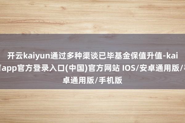 开云kaiyun通过多种渠谈已毕基金保值升值-kai云体育app官方登录入口(中国)官方网站 IOS/安卓通用版/手机版