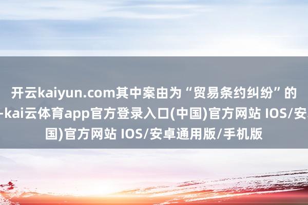开云kaiyun.com其中案由为“贸易条约纠纷”的公告以60则居首-kai云体育app官方登录入口(中国)官方网站 IOS/安卓通用版/手机版
