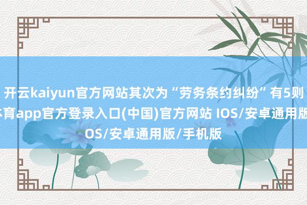 开云kaiyun官方网站其次为“劳务条约纠纷”有5则-kai云体育app官方登录入口(中国)官方网站 IOS/安卓通用版/手机版