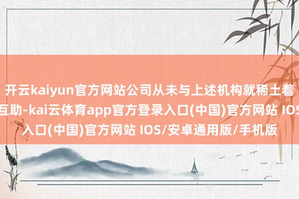 开云kaiyun官方网站公司从未与上述机构就稀土着民币踏实币开展任何互助-kai云体育app官方登录入口(中国)官方网站 IOS/安卓通用版/手机版