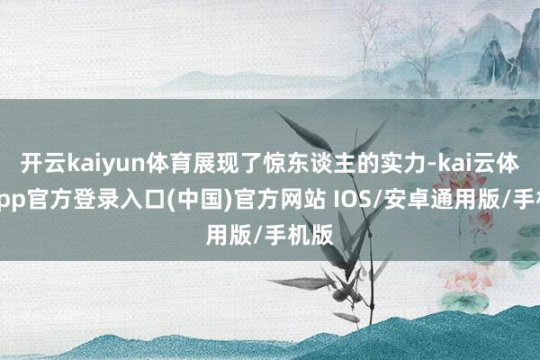 开云kaiyun体育展现了惊东谈主的实力-kai云体育app官方登录入口(中国)官方网站 IOS/安卓通用版/手机版