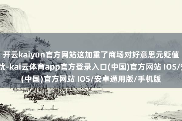 开云kaiyun官方网站这加重了商场对好意思元贬值和流动性彭胀的担忧-kai云体育app官方登录入口(中国)官方网站 IOS/安卓通用版/手机版