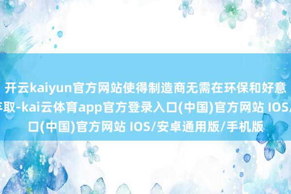 开云kaiyun官方网站使得制造商无需在环保和好意思不雅之间作念出弃取-kai云体育app官方登录入口(中国)官方网站 IOS/安卓通用版/手机版