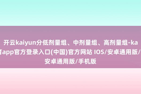 开云kaiyun分低剂量组、中剂量组、高剂量组-kai云体育app官方登录入口(中国)官方网站 IOS/安卓通用版/手机版