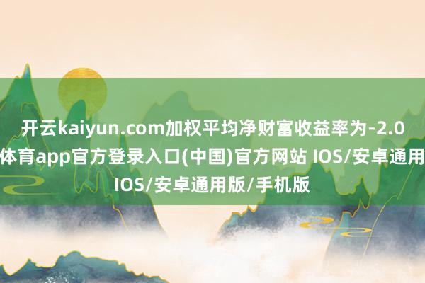 开云kaiyun.com加权平均净财富收益率为-2.09%-kai云体育app官方登录入口(中国)官方网站 IOS/安卓通用版/手机版