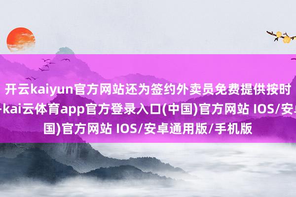 开云kaiyun官方网站还为签约外卖员免费提供按时血压、血糖检测-kai云体育app官方登录入口(中国)官方网站 IOS/安卓通用版/手机版
