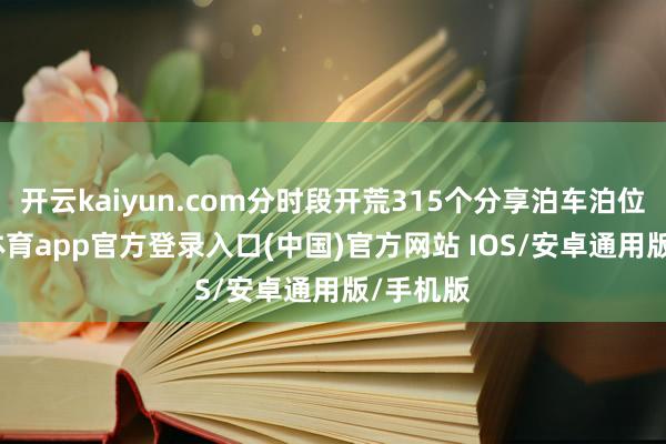 开云kaiyun.com分时段开荒315个分享泊车泊位-kai云体育app官方登录入口(中国)官方网站 IOS/安卓通用版/手机版