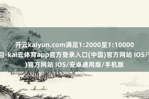 开云kaiyun.com满足1:2000至1:10000比例尺测绘精度条目-kai云体育app官方登录入口(中国)官方网站 IOS/安卓通用版/手机版