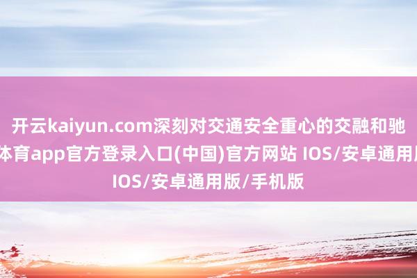 开云kaiyun.com深刻对交通安全重心的交融和驰念-kai云体育app官方登录入口(中国)官方网站 IOS/安卓通用版/手机版