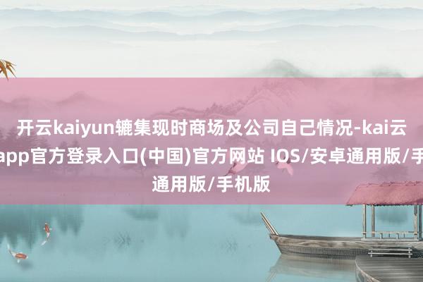 开云kaiyun辘集现时商场及公司自己情况-kai云体育app官方登录入口(中国)官方网站 IOS/安卓通用版/手机版