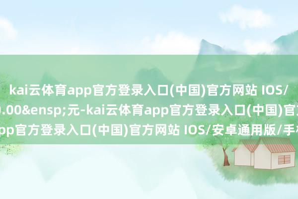 kai云体育app官方登录入口(中国)官方网站 IOS/安卓通用版/手机版600.00&ensp;元-kai云体育app官方登录入口(中国)官方网站 IOS/安卓通用版/手机版
