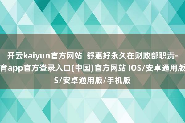 开云kaiyun官方网站  舒惠好永久在财政部职责-kai云体育app官方登录入口(中国)官方网站 IOS/安卓通用版/手机版