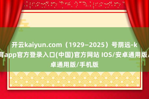 开云kaiyun.com（1929—2025）号荫远-kai云体育app官方登录入口(中国)官方网站 IOS/安卓通用版/手机版