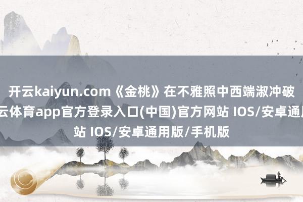开云kaiyun.com《金桃》在不雅照中西端淑冲破的同期-kai云体育app官方登录入口(中国)官方网站 IOS/安卓通用版/手机版