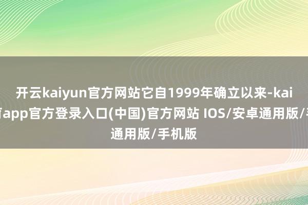 开云kaiyun官方网站它自1999年确立以来-kai云体育app官方登录入口(中国)官方网站 IOS/安卓通用版/手机版