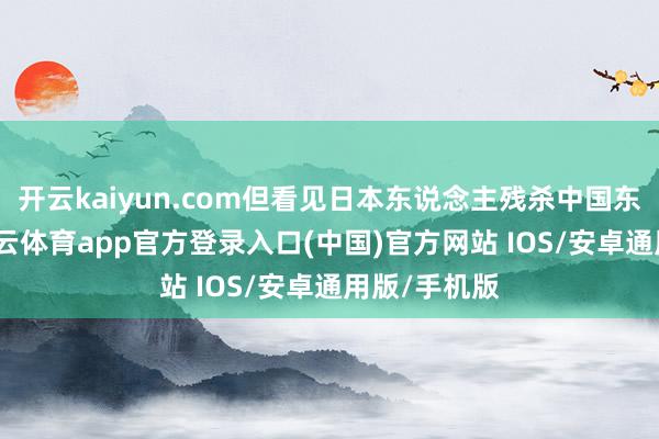 开云kaiyun.com但看见日本东说念主残杀中国东说念主-kai云体育app官方登录入口(中国)官方网站 IOS/安卓通用版/手机版