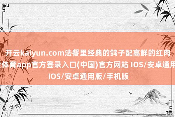 开云kaiyun.com法餐里经典的鸽子配高鲜的红肉酱汁-kai云体育app官方登录入口(中国)官方网站 IOS/安卓通用版/手机版