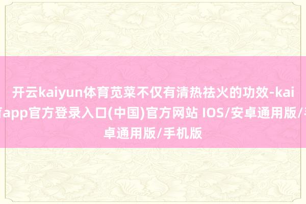 开云kaiyun体育苋菜不仅有清热祛火的功效-kai云体育app官方登录入口(中国)官方网站 IOS/安卓通用版/手机版