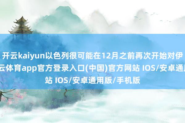 开云kaiyun以色列很可能在12月之前再次开始对伊朗开战-kai云体育app官方登录入口(中国)官方网站 IOS/安卓通用版/手机版