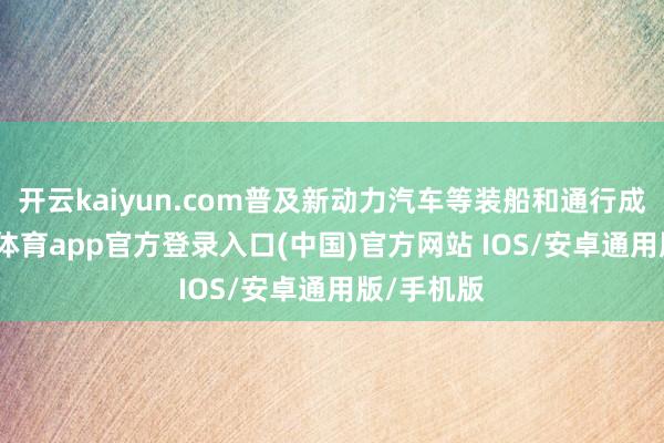 开云kaiyun.com普及新动力汽车等装船和通行成果-kai云体育app官方登录入口(中国)官方网站 IOS/安卓通用版/手机版