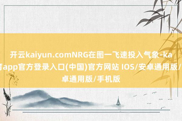开云kaiyun.comNRG在图一飞速投入气象-kai云体育app官方登录入口(中国)官方网站 IOS/安卓通用版/手机版