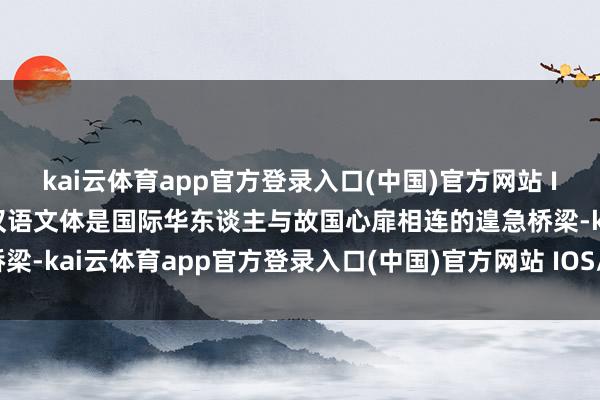 kai云体育app官方登录入口(中国)官方网站 IOS/安卓通用版/手机版汉语文体是国际华东谈主与故国心扉相连的遑急桥梁-kai云体育app官方登录入口(中国)官方网站 IOS/安卓通用版/手机版