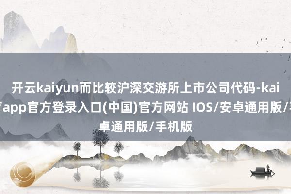 开云kaiyun而比较沪深交游所上市公司代码-kai云体育app官方登录入口(中国)官方网站 IOS/安卓通用版/手机版
