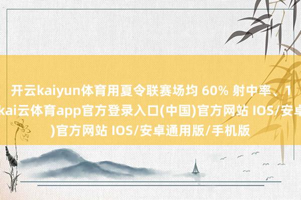 开云kaiyun体育用夏令联赛场均 60% 射中率、1.6 盖帽的发达-kai云体育app官方登录入口(中国)官方网站 IOS/安卓通用版/手机版
