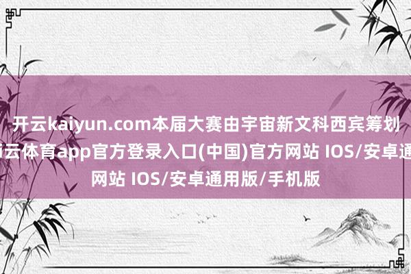 开云kaiyun.com本届大赛由宇宙新文科西宾筹划中心专揽-kai云体育app官方登录入口(中国)官方网站 IOS/安卓通用版/手机版
