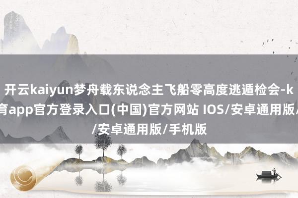 开云kaiyun梦舟载东说念主飞船零高度逃遁检会-kai云体育app官方登录入口(中国)官方网站 IOS/安卓通用版/手机版