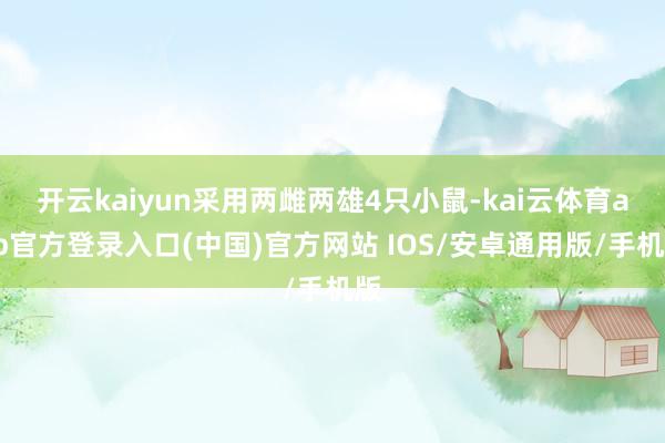 开云kaiyun采用两雌两雄4只小鼠-kai云体育app官方登录入口(中国)官方网站 IOS/安卓通用版/手机版