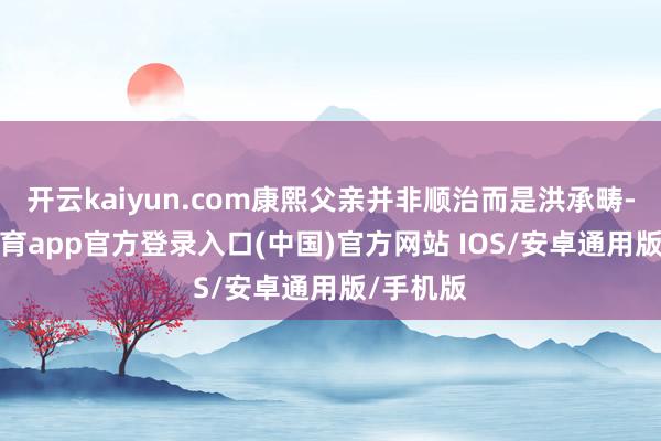 开云kaiyun.com康熙父亲并非顺治而是洪承畴-kai云体育app官方登录入口(中国)官方网站 IOS/安卓通用版/手机版