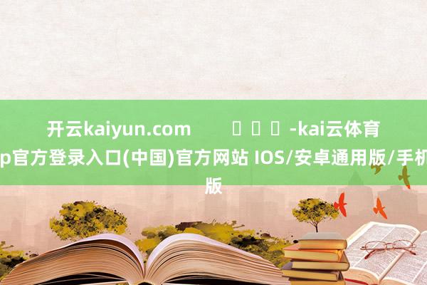 开云kaiyun.com        			-kai云体育app官方登录入口(中国)官方网站 IOS/安卓通用版/手机版