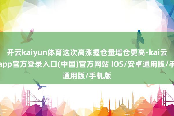 开云kaiyun体育这次高涨握仓量增仓更高-kai云体育app官方登录入口(中国)官方网站 IOS/安卓通用版/手机版
