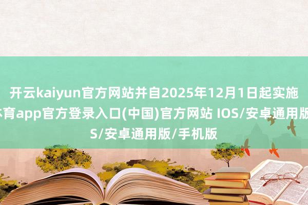 开云kaiyun官方网站并自2025年12月1日起实施-kai云体育app官方登录入口(中国)官方网站 IOS/安卓通用版/手机版