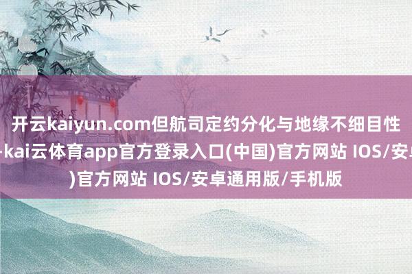 开云kaiyun.com但航司定约分化与地缘不细目性令盘面波动加重-kai云体育app官方登录入口(中国)官方网站 IOS/安卓通用版/手机版